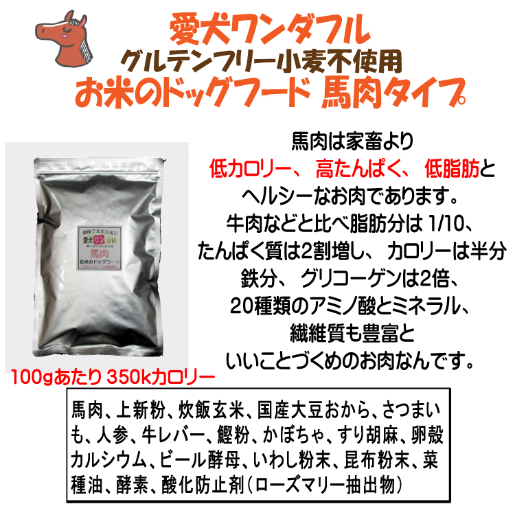 愛犬ワンダフルお米のドッグフード馬肉タイプ、グルテンフリーのプレミアムフード、馬肉は豚や牛と比べて低カロリー、高たんぱく、低脂肪でありながら鉄分やグリコーゲンが豊富なドッグフードのためのような食材です。