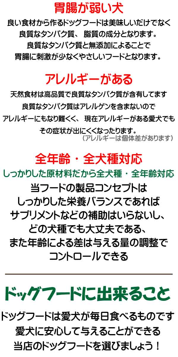 胃腸が弱い、食欲にムラがある犬などにお勧め、アレルゲン物質が少ないのでアレルギーになり難いです。全年齢、全犬種対応のドッグフードです